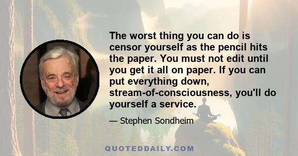 The worst thing you can do is censor yourself as the pencil hits the paper. You must not edit until you get it all on paper. If you can put everything down, stream-of-consciousness, you'll do yourself a service.