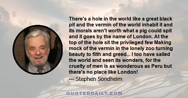 There's a hole in the world like a great black pit and the vermin of the world inhabit it and its morals aren't worth what a pig could spit and it goes by the name of London. At the top of the hole sit the privileged