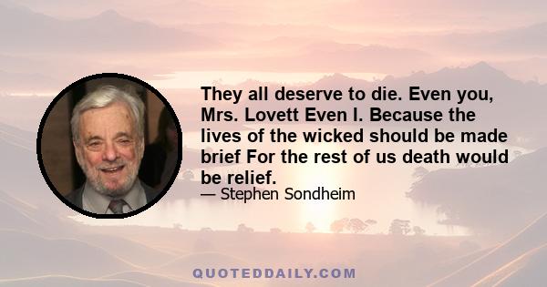 They all deserve to die. Even you, Mrs. Lovett Even I. Because the lives of the wicked should be made brief For the rest of us death would be relief.