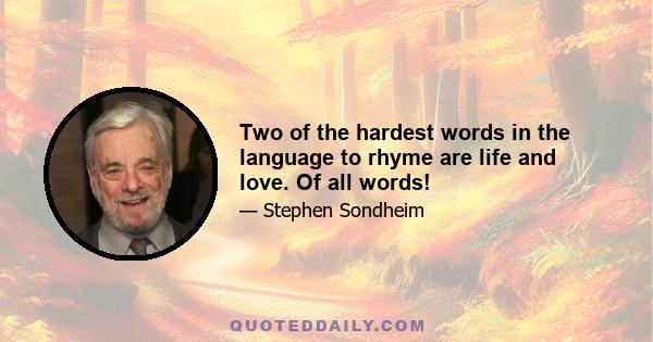 Two of the hardest words in the language to rhyme are life and love. Of all words!