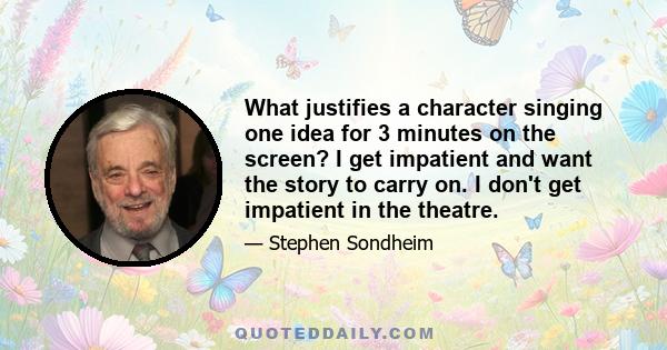 What justifies a character singing one idea for 3 minutes on the screen? I get impatient and want the story to carry on. I don't get impatient in the theatre.