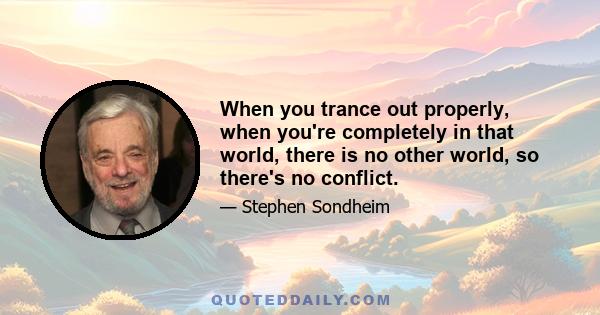 When you trance out properly, when you're completely in that world, there is no other world, so there's no conflict.