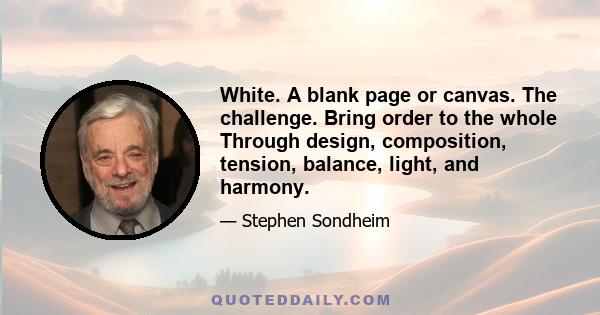 White. A blank page or canvas. The challenge. Bring order to the whole Through design, composition, tension, balance, light, and harmony.