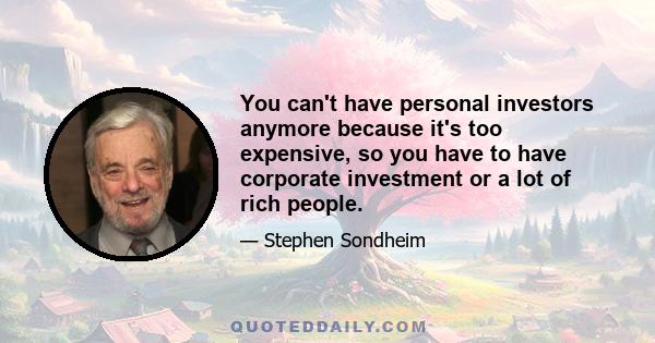 You can't have personal investors anymore because it's too expensive, so you have to have corporate investment or a lot of rich people.