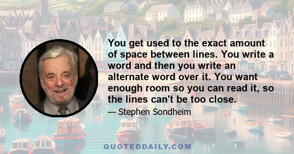 You get used to the exact amount of space between lines. You write a word and then you write an alternate word over it. You want enough room so you can read it, so the lines can't be too close.