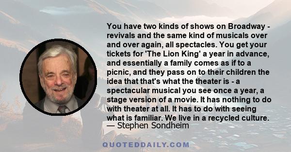 You have two kinds of shows on Broadway - revivals and the same kind of musicals over and over again, all spectacles. You get your tickets for 'The Lion King' a year in advance, and essentially a family comes as if to a 