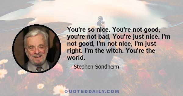 You're so nice. You're not good, you're not bad, You're just nice. I'm not good, I'm not nice, I'm just right. I'm the witch. You're the world.