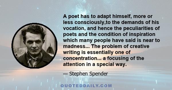 A poet has to adapt himself, more or less consciously,to the demands of his vocation, and hence the peculiarities of poets and the condition of inspiration which many people have said is near to madness... The problem