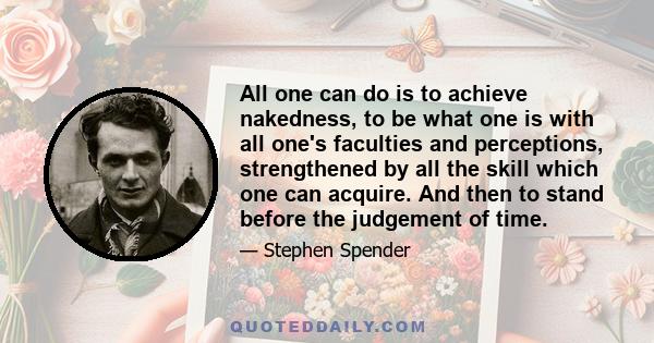 All one can do is to achieve nakedness, to be what one is with all one's faculties and perceptions, strengthened by all the skill which one can acquire. And then to stand before the judgement of time.