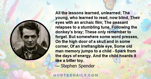 All the lessons learned, unlearned; The young, who learned to read, now blind, Their eyes with an archaic film; The peasant relapses to a stumbling tune, Following the donkey's bray; These only remember to forget. But