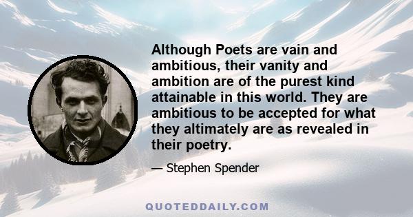 Although Poets are vain and ambitious, their vanity and ambition are of the purest kind attainable in this world. They are ambitious to be accepted for what they altimately are as revealed in their poetry.