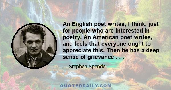 An English poet writes, I think, just for people who are interested in poetry. An American poet writes, and feels that everyone ought to appreciate this. Then he has a deep sense of grievance . . .