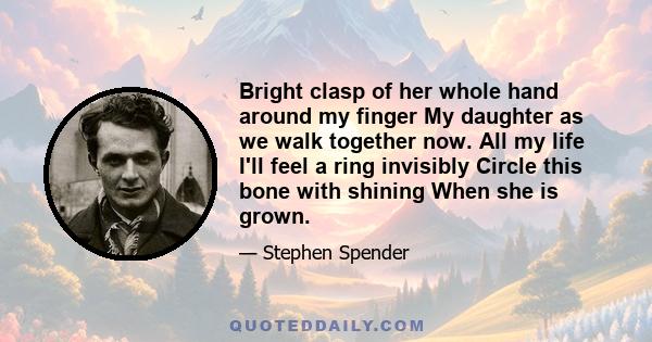 Bright clasp of her whole hand around my finger My daughter as we walk together now. All my life I'll feel a ring invisibly Circle this bone with shining When she is grown.