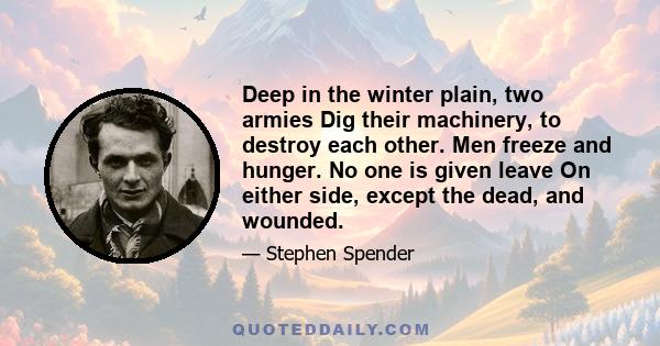 Deep in the winter plain, two armies Dig their machinery, to destroy each other. Men freeze and hunger. No one is given leave On either side, except the dead, and wounded.