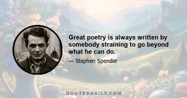 Great poetry is always written by somebody straining to go beyond what he can do.