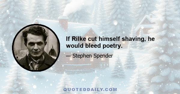 If Rilke cut himself shaving, he would bleed poetry.