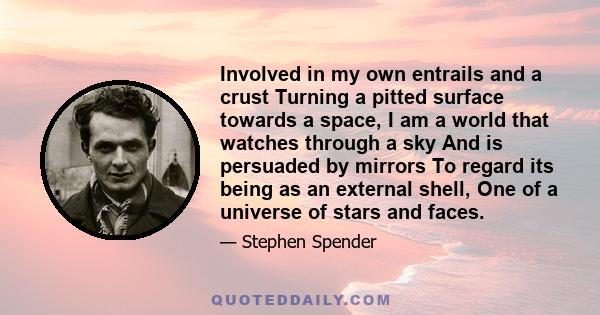 Involved in my own entrails and a crust Turning a pitted surface towards a space, I am a world that watches through a sky And is persuaded by mirrors To regard its being as an external shell, One of a universe of stars