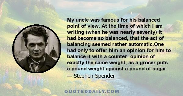 My uncle was famous for his balanced point of view. At the time of which I am writing (when he was nearly seventy) it had become so balanced, that the act of balancing seemed rather automatic.One had only to offer him