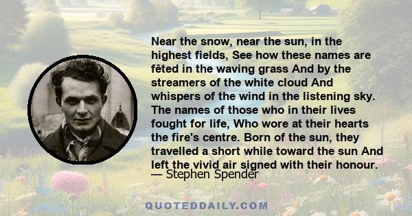 Near the snow, near the sun, in the highest fields, See how these names are fêted in the waving grass And by the streamers of the white cloud And whispers of the wind in the listening sky. The names of those who in