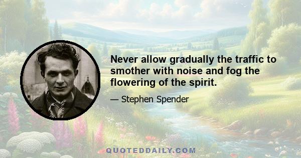 Never allow gradually the traffic to smother with noise and fog the flowering of the spirit.