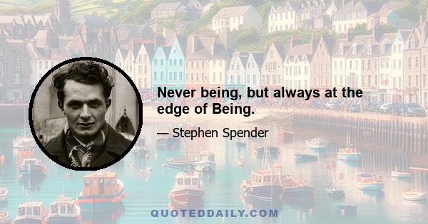 Never being, but always at the edge of Being.