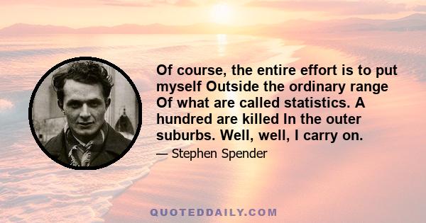 Of course, the entire effort is to put myself Outside the ordinary range Of what are called statistics. A hundred are killed In the outer suburbs. Well, well, I carry on.