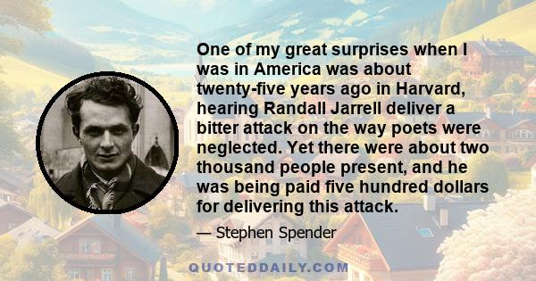 One of my great surprises when I was in America was about twenty-five years ago in Harvard, hearing Randall Jarrell deliver a bitter attack on the way poets were neglected. Yet there were about two thousand people