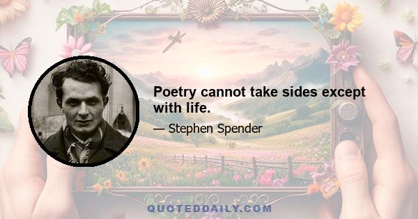 Poetry cannot take sides except with life.