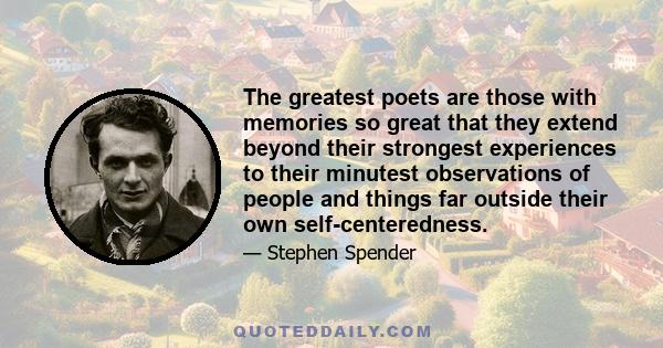 The greatest poets are those with memories so great that they extend beyond their strongest experiences to their minutest observations of people and things far outside their own self-centeredness.