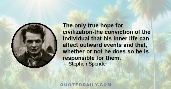 The only true hope for civilization-the conviction of the individual that his inner life can affect outward events and that, whether or not he does so he is responsible for them.