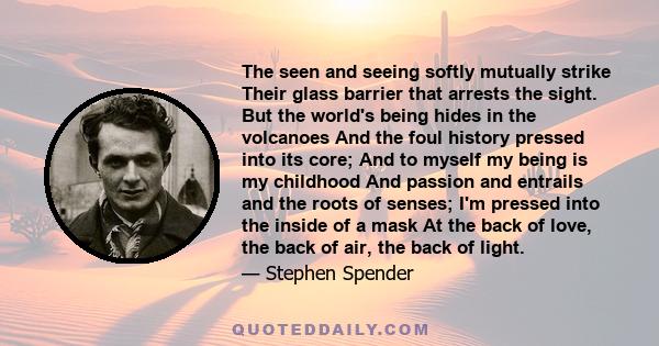 The seen and seeing softly mutually strike Their glass barrier that arrests the sight. But the world's being hides in the volcanoes And the foul history pressed into its core; And to myself my being is my childhood And