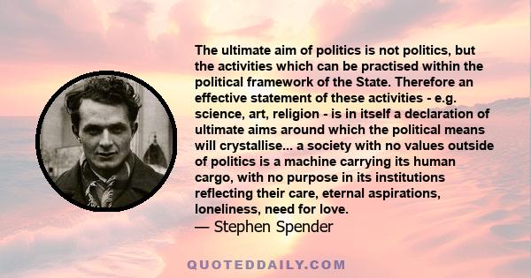 The ultimate aim of politics is not politics, but the activities which can be practised within the political framework of the State. Therefore an effective statement of these activities - e.g. science, art, religion -