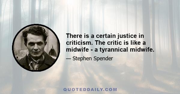 There is a certain justice in criticism. The critic is like a midwife - a tyrannical midwife.