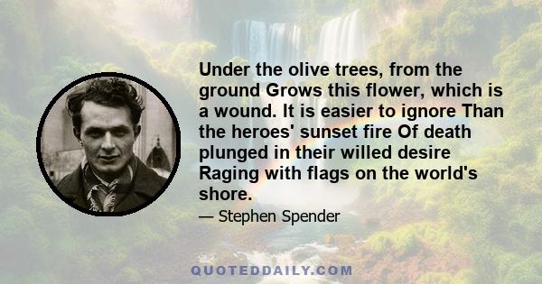 Under the olive trees, from the ground Grows this flower, which is a wound. It is easier to ignore Than the heroes' sunset fire Of death plunged in their willed desire Raging with flags on the world's shore.