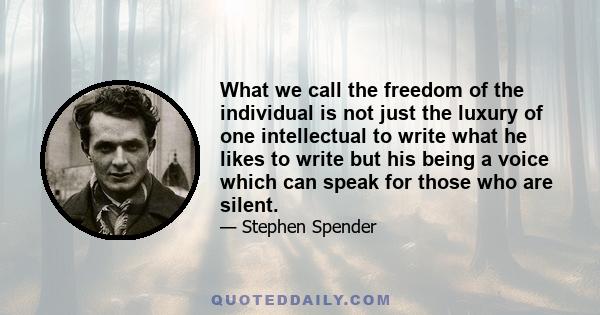 What we call the freedom of the individual is not just the luxury of one intellectual to write what he likes to write but his being a voice which can speak for those who are silent.