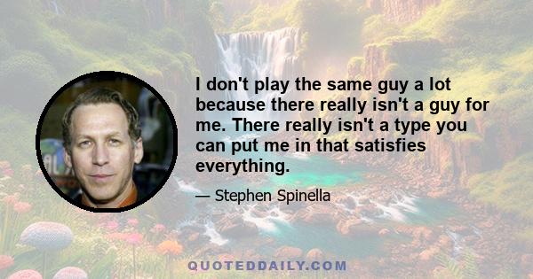 I don't play the same guy a lot because there really isn't a guy for me. There really isn't a type you can put me in that satisfies everything.