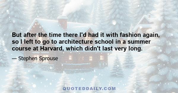 But after the time there I'd had it with fashion again, so I left to go to architecture school in a summer course at Harvard, which didn't last very long.