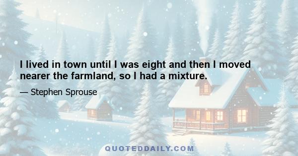 I lived in town until I was eight and then I moved nearer the farmland, so I had a mixture.