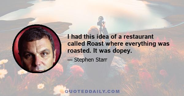 I had this idea of a restaurant called Roast where everything was roasted. It was dopey.