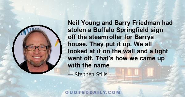 Neil Young and Barry Friedman had stolen a Buffalo Springfield sign off the steamroller for Barrys house. They put it up. We all looked at it on the wall and a light went off. That's how we came up with the name