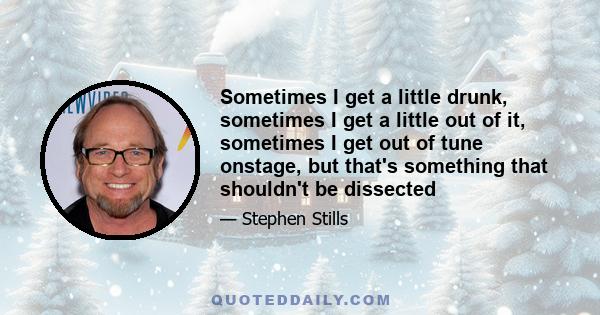 Sometimes I get a little drunk, sometimes I get a little out of it, sometimes I get out of tune onstage, but that's something that shouldn't be dissected