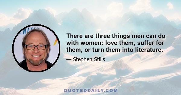 There are three things men can do with women: love them, suffer for them, or turn them into literature.