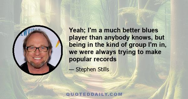 Yeah; I'm a much better blues player than anybody knows, but being in the kind of group I'm in, we were always trying to make popular records