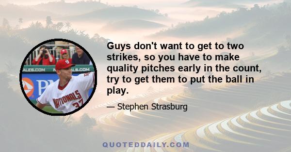 Guys don't want to get to two strikes, so you have to make quality pitches early in the count, try to get them to put the ball in play.