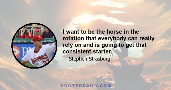 I want to be the horse in the rotation that everybody can really rely on and is going to get that consistent starter.