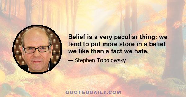 Belief is a very peculiar thing: we tend to put more store in a belief we like than a fact we hate.