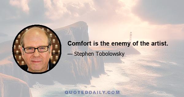 Comfort is the enemy of the artist.