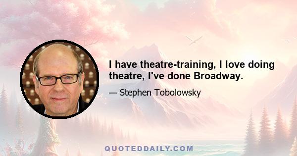 I have theatre-training, I love doing theatre, I've done Broadway.