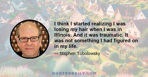 I think I started realizing I was losing my hair when I was in Illinois. And it was traumatic. It was not something I had figured on in my life.