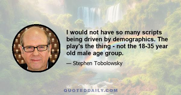 I would not have so many scripts being driven by demographics. The play's the thing - not the 18-35 year old male age group.